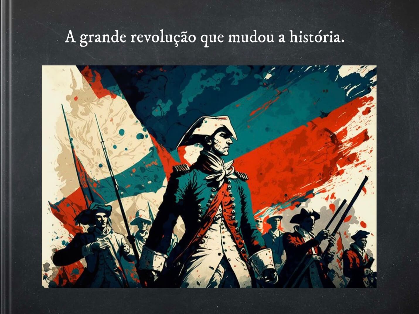 Front cover of a Book Creator digital book titled 'A grande revolução que mudou a história.' The background is a dark, textured black. The title is written in white text at the top. Below the title, there is an illustration depicting a dramatic and historical scene with soldiers in 18th-century military uniforms, holding rifles and standing in front of a large, tattered flag with red, white, and blue colors. The central figure is a determined-looking officer in a tricorne hat and a dark uniform, symbolizing leadership and revolution.